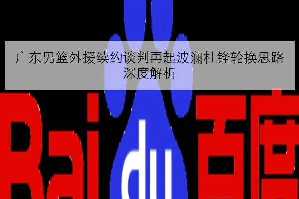 广东男篮外援续约谈判再起波澜杜锋轮换思路深度解析
