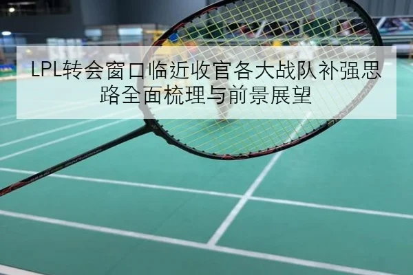 LPL转会窗口临近收官各大战队补强思路全面梳理与前景展望